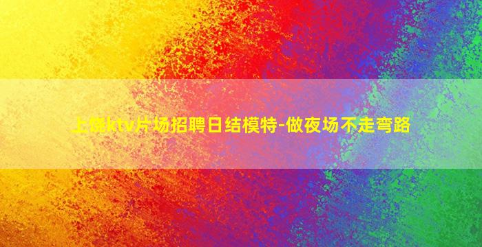 上饶ktv片场招聘日结模特-做夜场不走弯路